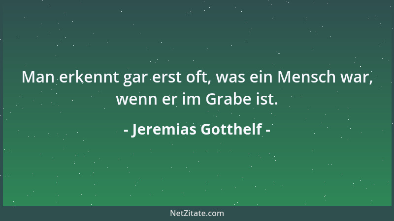 Jeremias Gotthelf - Man erkennt gar erst oft, was ein Mensch war, wenn er im Grabe ist....