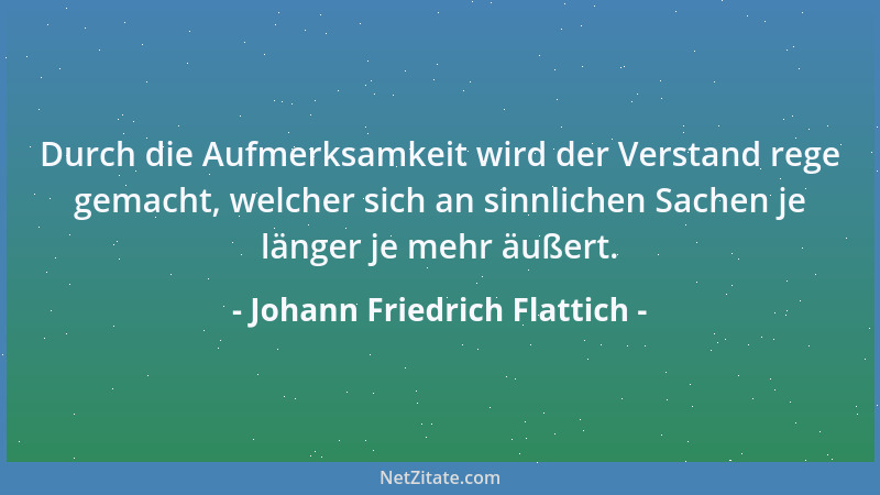 Johann Friedrich Flattich - Durch die Aufmerksamkeit wird der Verstand rege gemacht, welcher sich an sinnlichen Sachen je l...