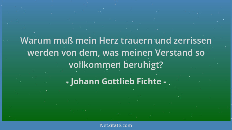 Johann Gottlieb Fichte - Warum muß mein Herz trauern und zerrissen werden von dem, was meinen Verstand so vollkommen beruhi...