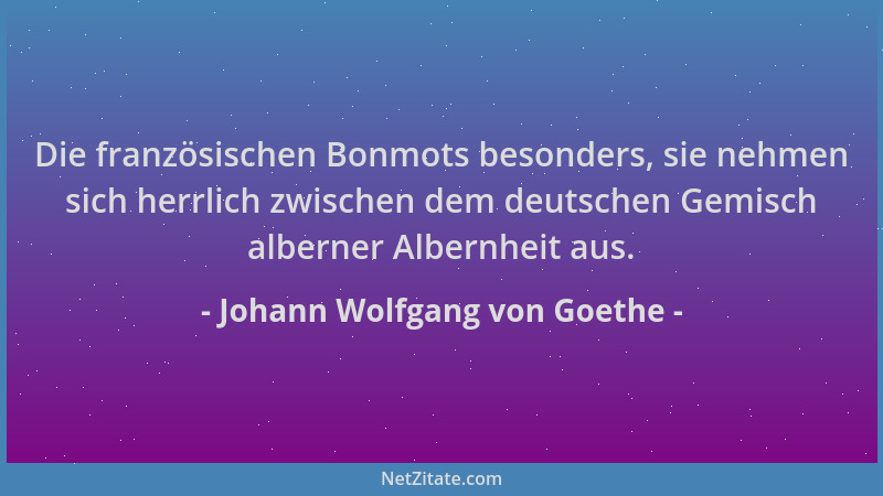Johann Wolfgang von Goethe - Die französischen Bonmots besonders, sie nehmen sich herrlich zwischen dem deutschen Gemisch a...