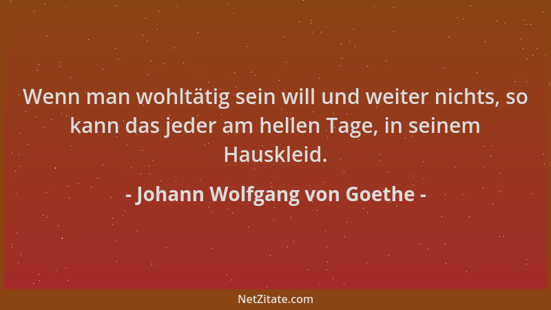 Johann Wolfgang von Goethe - Wenn man wohltätig sein will und weiter nichts, so kann das jeder am hellen Tage, in seinem Ha...