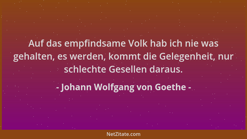 Johann Wolfgang von Goethe - Auf das empfindsame Volk hab ich nie was gehalten, es werden, kommt die Gelegenheit, nur schle...