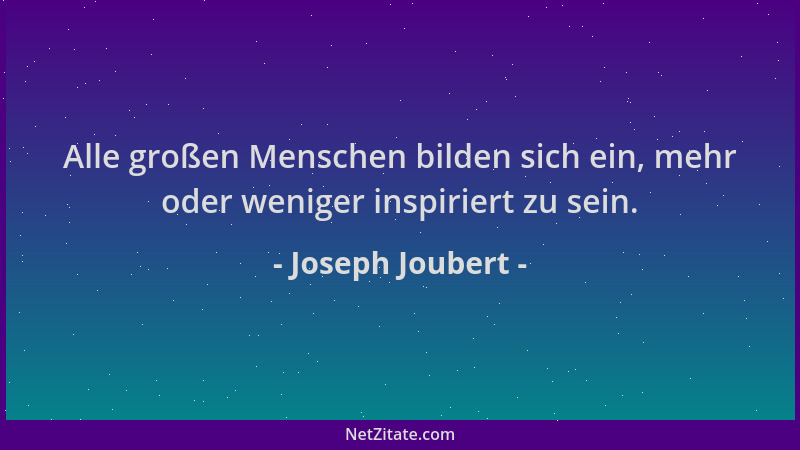 Joseph Joubert - Alle großen Menschen bilden sich ein, mehr oder weniger inspiriert zu sein....