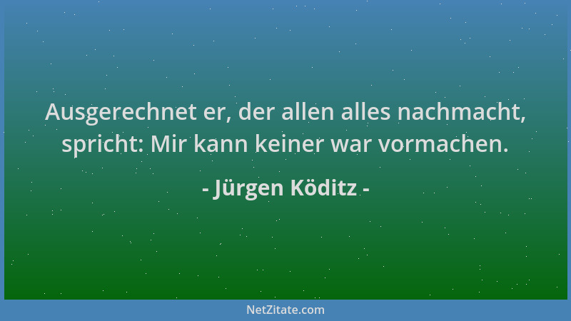 Jürgen Köditz - Ausgerechnet er, der allen alles nachmacht, spricht: Mir kann keiner war vormachen....