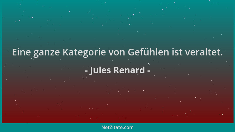 Jules Renard - Eine ganze Kategorie von Gefühlen ist veraltet....