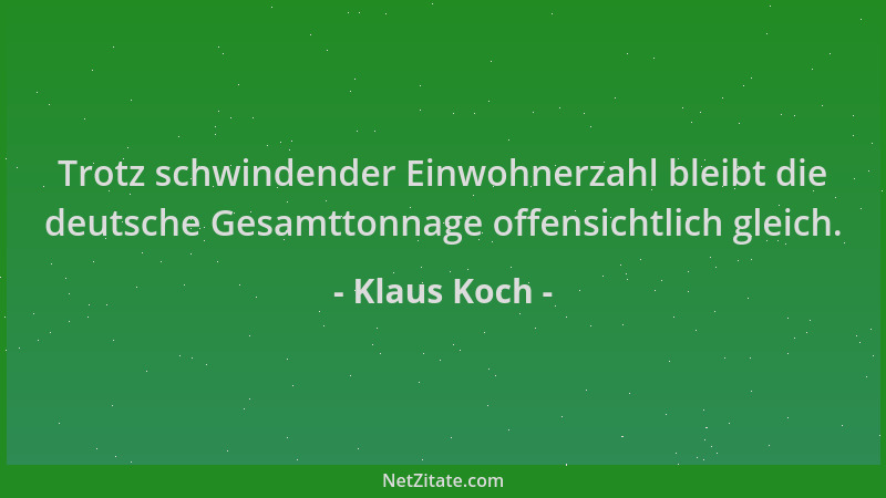 Klaus Koch - Trotz schwindender Einwohnerzahl bleibt die deutsche Gesamttonnage offensichtlich gleich....