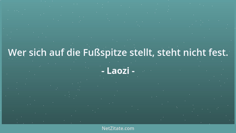 Laozi - Wer sich auf die Fußspitze stellt, steht nicht fest....