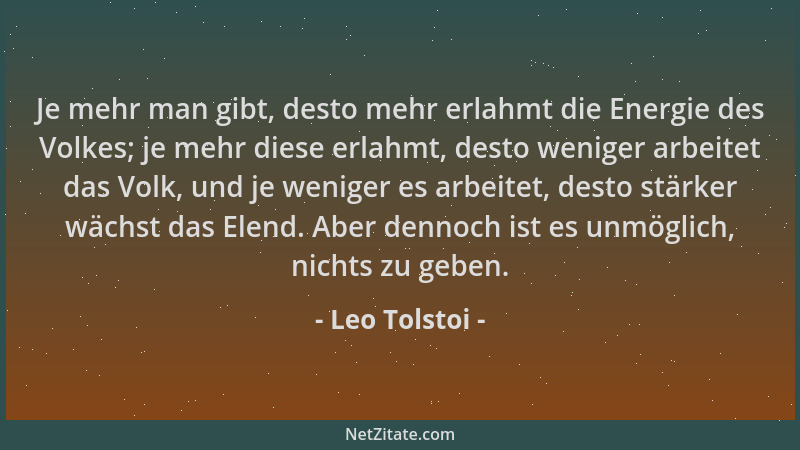 Leo Tolstoi - Je mehr man gibt, desto mehr erlahmt die Energie des Volkes; je mehr diese erlahmt, desto weniger arbeitet da...