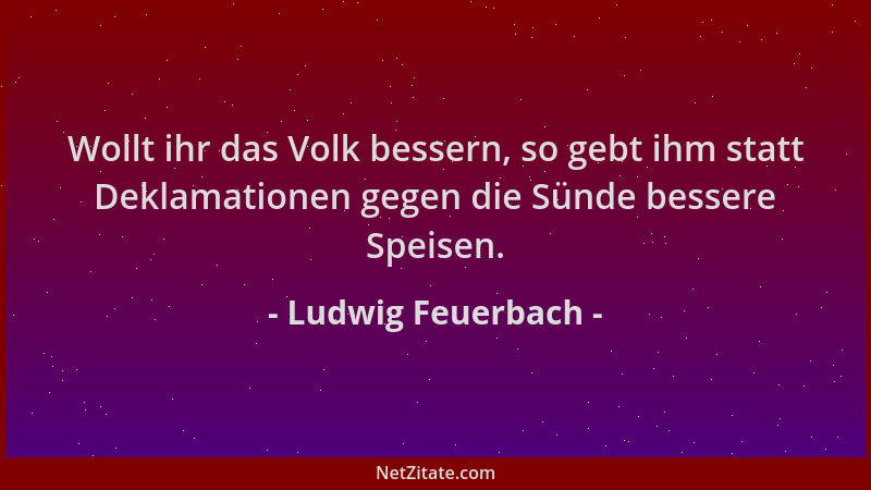 Ludwig Feuerbach - Wollt ihr das Volk bessern, so gebt ihm statt Deklamationen gegen die Sünde bessere Speisen....