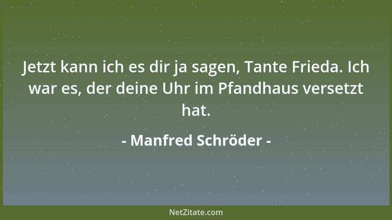 Manfred Schröder - Jetzt kann ich es dir ja sagen, Tante Frieda. Ich war es, der deine Uhr im Pfandhaus versetzt hat....