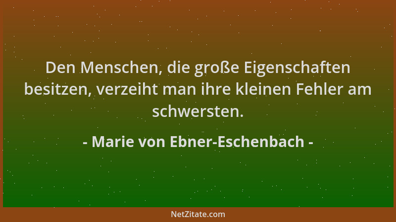 Marie von Ebner-Eschenbach - Den Menschen, die große Eigenschaften besitzen, verzeiht man ihre kleinen Fehler am schwersten...