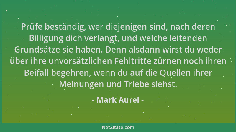 Mark Aurel - Prüfe beständig, wer diejenigen sind, nach deren Billigung dich verlangt, und welche leitenden Grundsätze sie...