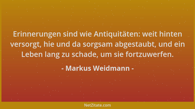 Markus Weidmann - Erinnerungen sind wie Antiquitäten: weit hinten versorgt, hie und da sorgsam abgestaubt, und ein Leben la...