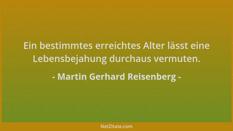 Martin Gerhard Reisenberg - Ein bestimmtes erreichtes Alter lässt eine Lebensbejahung durchaus vermuten....