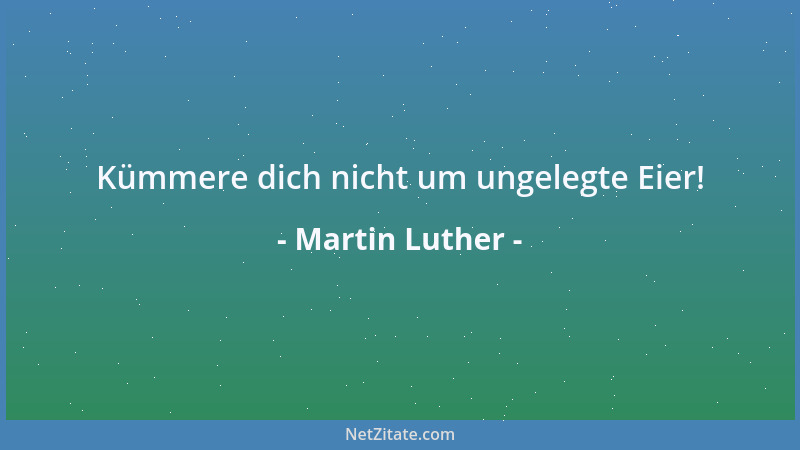 Martin Luther - Kümmere dich nicht um ungelegte Eier!...