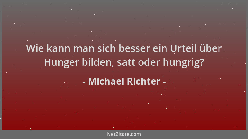 Michael Richter - Wie kann man sich besser ein Urteil über Hunger bilden, satt oder hungrig?...