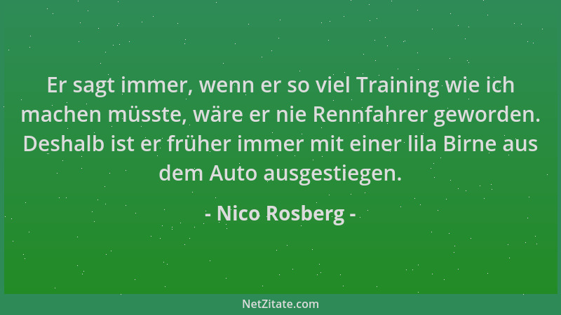 Nico Rosberg - Er sagt immer, wenn er so viel Training wie ich machen müsste, wäre er nie Rennfahrer geworden. Deshalb ist...