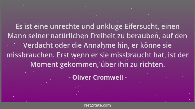 Oliver Cromwell - Es ist eine unrechte und unkluge Eifersucht, einen Mann seiner natürlichen Freiheit zu berauben, auf den...