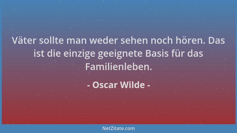 Oscar Wilde - Väter sollte man weder sehen noch hören. Das ist die einzige geeignete Basis für das Familienleben....