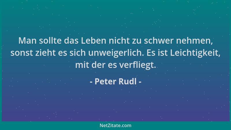 Peter Rudl - Man sollte das Leben nicht zu schwer nehmen, sonst zieht es sich unweigerlich. Es ist Leichtigkeit, mit der es...