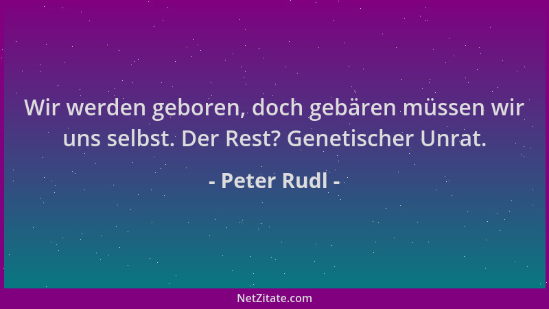 Peter Rudl - Wir werden geboren, doch gebären müssen wir uns selbst. Der Rest? Genetischer Unrat....