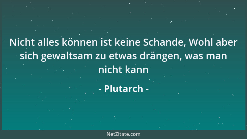 Plutarch - Nicht alles können ist keine Schande, Wohl aber sich gewaltsam zu etwas drängen, was man nicht kann...