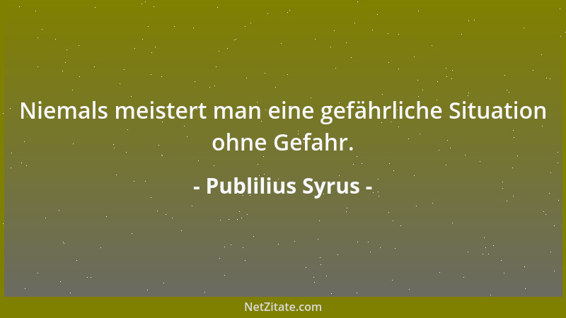 Publilius Syrus - Niemals meistert man eine gefährliche Situation ohne Gefahr....