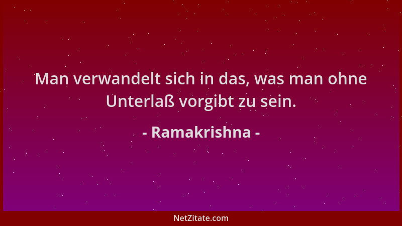 Ramakrishna - Man verwandelt sich in das, was man ohne Unterlaß vorgibt zu sein....