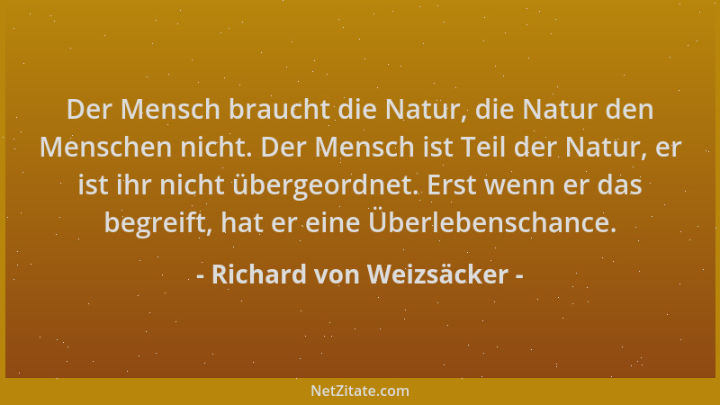 Richard von Weizsäcker - Der Mensch braucht die Natur, die Natur den Menschen nicht. Der Mensch ist Teil der Natur, er ist...