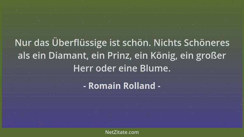 Romain Rolland - Nur das Überflüssige ist schön. Nichts Schöneres als ein Diamant, ein Prinz, ein König, ein großer Herr od...
