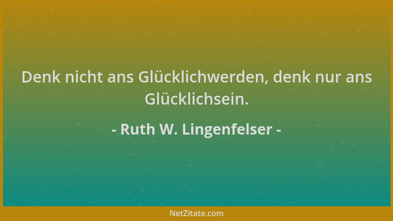 Ruth W. Lingenfelser - Denk nicht ans Glücklichwerden, denk nur ans Glücklichsein....