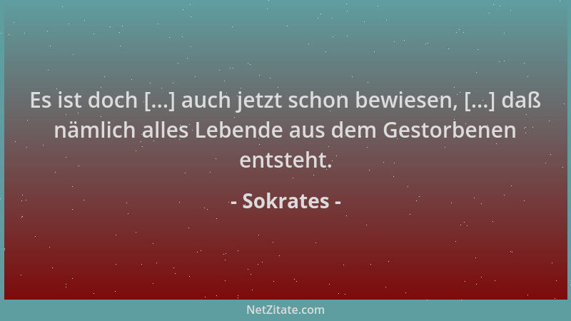 Sokrates - Es ist doch [...] auch jetzt schon bewiesen, [...] daß nämlich alles Lebende aus dem Gestorbenen entsteht....