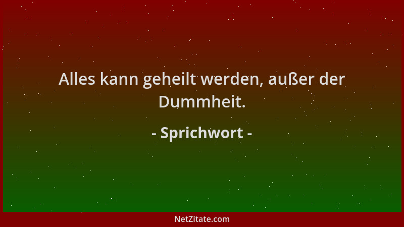 Sprichwort - Alles kann geheilt werden, außer der Dummheit....