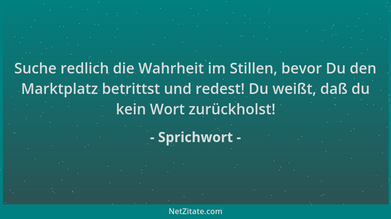 Sprichwort - Suche redlich die Wahrheit im Stillen, bevor Du den Marktplatz betrittst und redest! Du weißt, daß du kein Wor...