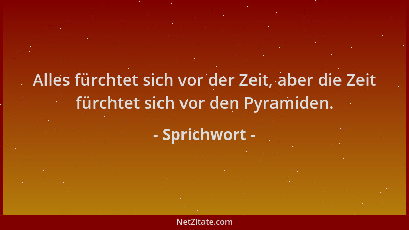 Sprichwort - Alles fürchtet sich vor der Zeit, aber die Zeit fürchtet sich vor den Pyramiden....