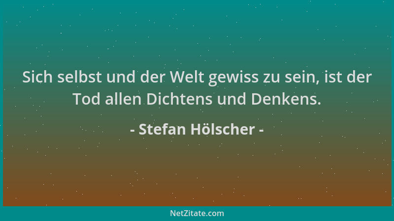 Stefan Hölscher - Sich selbst und der Welt gewiss zu sein, ist der Tod allen Dichtens und Denkens....