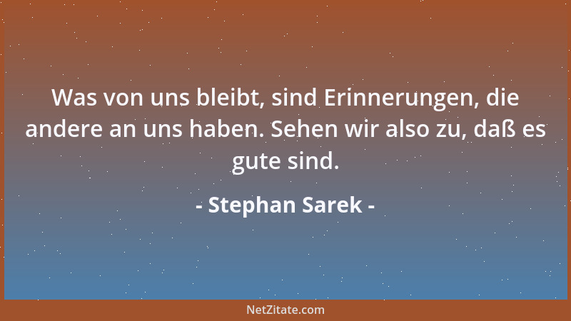 Stephan Sarek - Was von uns bleibt, sind Erinnerungen, die andere an uns haben. Sehen wir also zu, daß es gute sind....