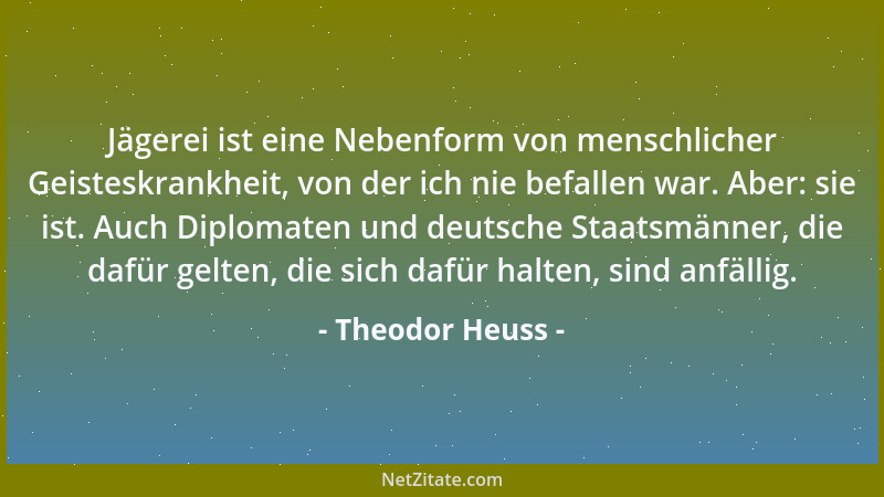 Theodor Heuss - Jägerei ist eine Nebenform von menschlicher Geisteskrankheit, von der ich nie befallen war. Aber: sie ist....