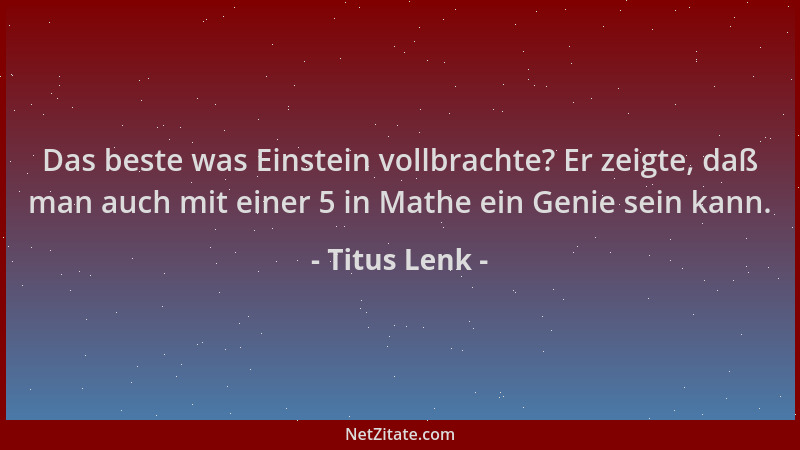 Titus Lenk - Das beste was Einstein vollbrachte? Er zeigte, daß man auch mit einer 5 in Mathe ein Genie sein kann....