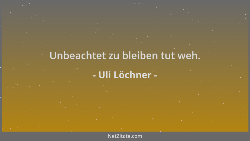 Uli Löchner - Unbeachtet zu bleiben tut weh....
