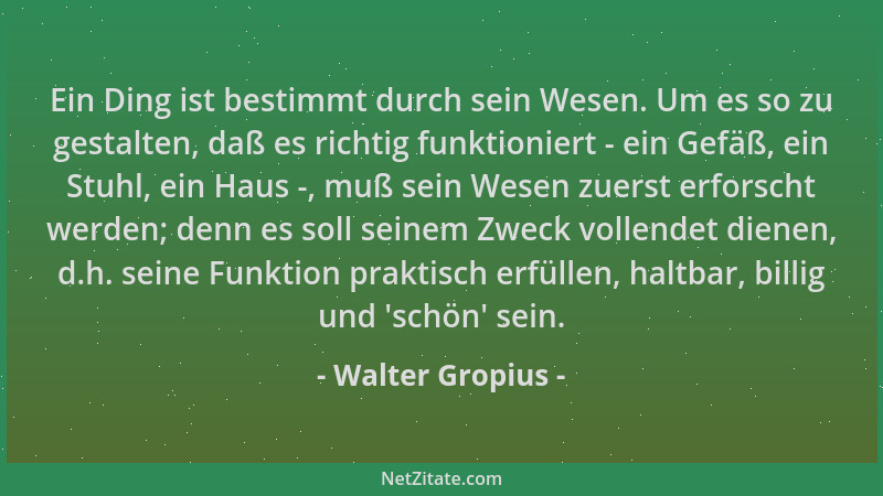 Walter Gropius - Ein Ding ist bestimmt durch sein Wesen. Um es so zu gestalten, daß es richtig funktioniert - ein Gefäß, ei...