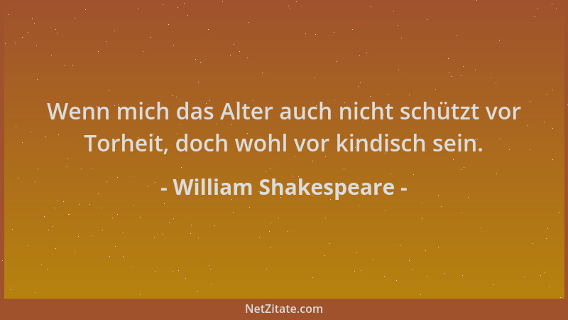 William Shakespeare - Wenn mich das Alter auch nicht schützt vor Torheit, doch wohl vor kindisch sein....