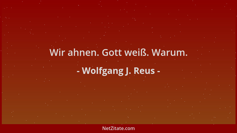 Wolfgang J. Reus - Wir ahnen. Gott weiß. Warum....