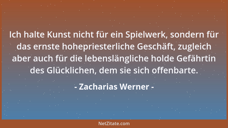 Zacharias Werner - Ich halte Kunst nicht für ein Spielwerk, sondern für das ernste hohepriesterliche Geschäft, zugleich abe...