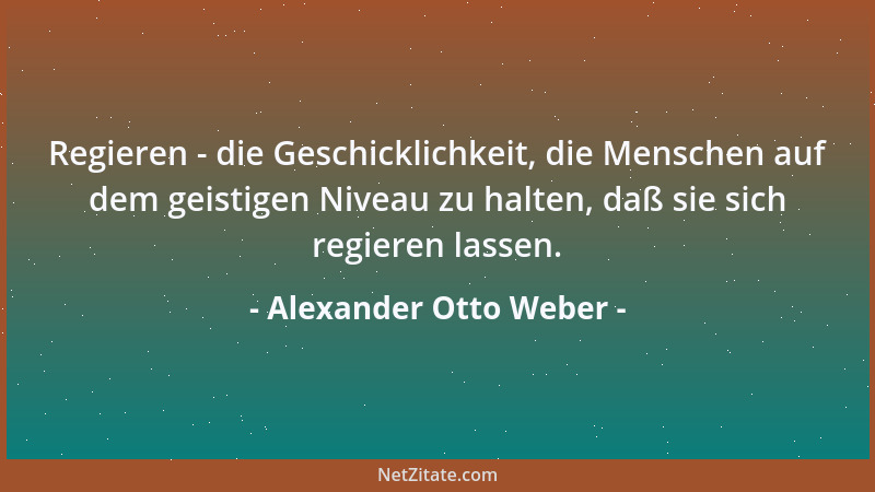 Alexander Otto Weber - Regieren - die Geschicklichkeit, die Menschen auf dem geistigen Niveau zu halten, daß sie sich regie...
