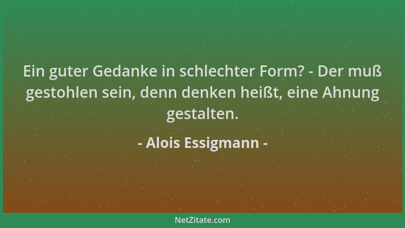 Alois Essigmann - Ein guter Gedanke in schlechter Form? - Der muß gestohlen sein, denn denken heißt, eine Ahnung gestalten....