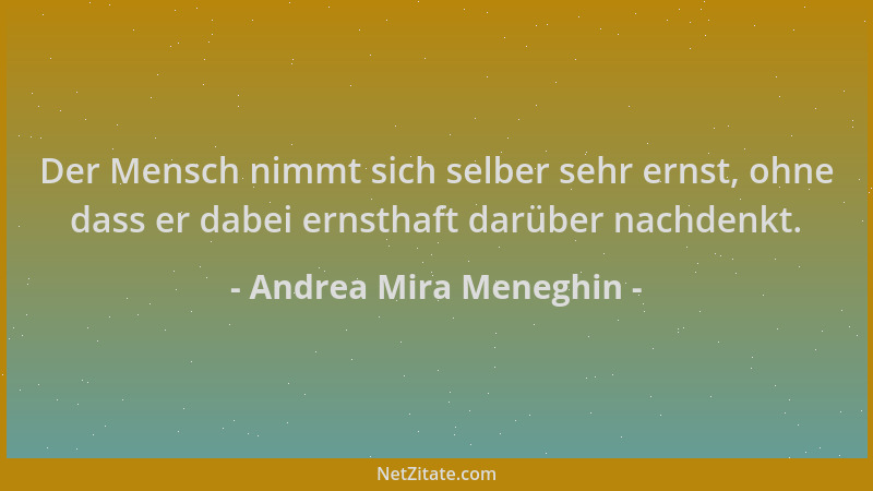 Andrea Mira Meneghin - Der Mensch nimmt sich selber sehr ernst, ohne dass er dabei ernsthaft darüber nachdenkt....