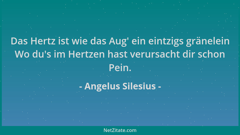 Angelus Silesius - Das Hertz ist wie das Aug ' ein eintzigs gränelein Wo du 's im Hertzen hast verursacht dir schon Pein....