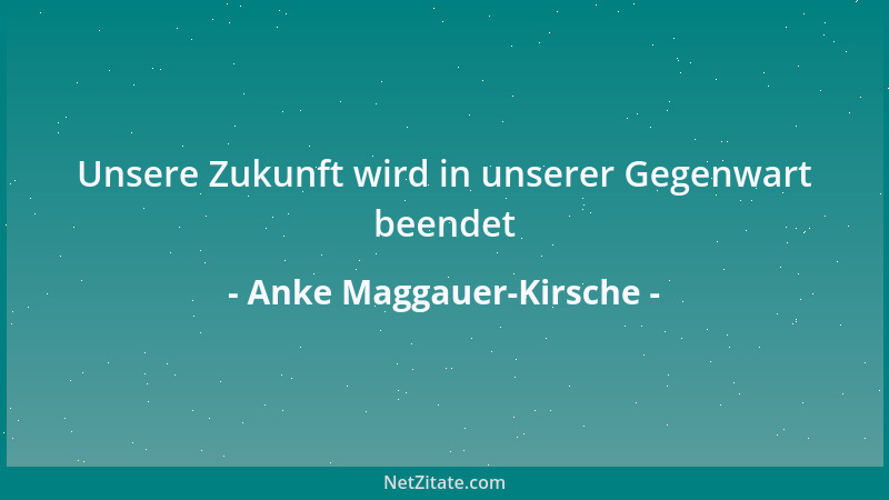 Anke Maggauer-Kirsche - Unsere Zukunft wird in unserer Gegenwart beendet...