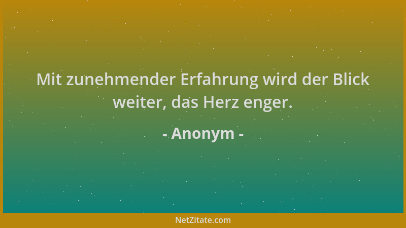 Anonym - Mit zunehmender Erfahrung wird der Blick weiter, das Herz enger....